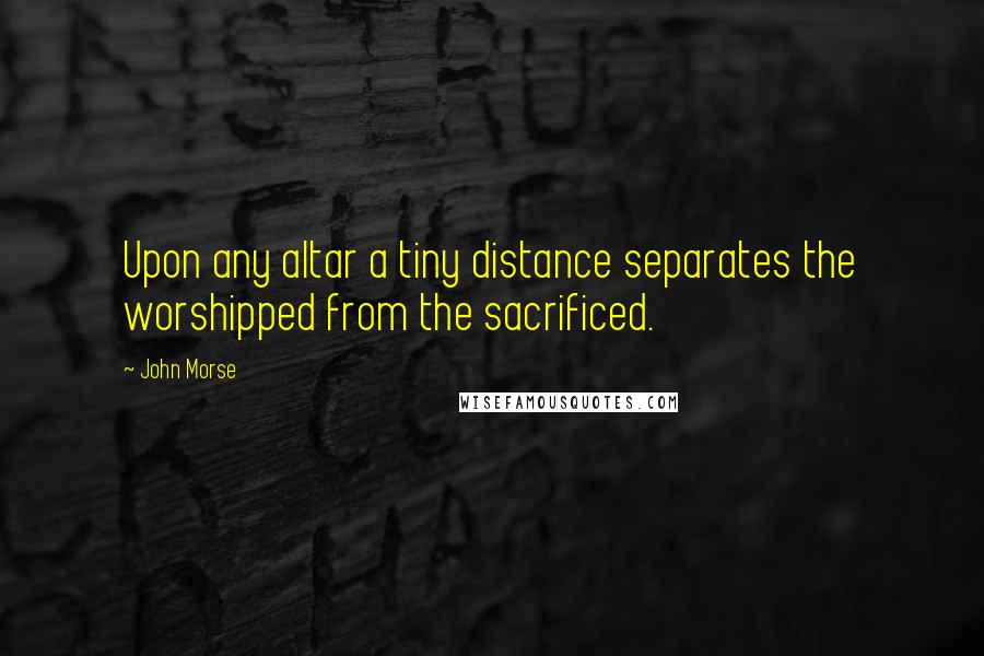 John Morse Quotes: Upon any altar a tiny distance separates the worshipped from the sacrificed.