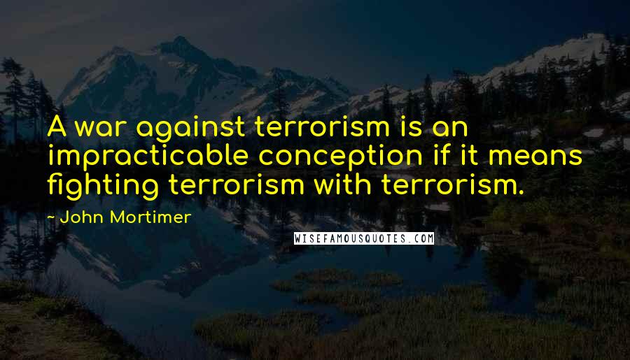 John Mortimer Quotes: A war against terrorism is an impracticable conception if it means fighting terrorism with terrorism.