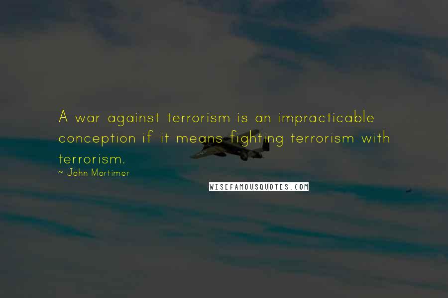 John Mortimer Quotes: A war against terrorism is an impracticable conception if it means fighting terrorism with terrorism.