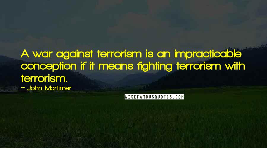 John Mortimer Quotes: A war against terrorism is an impracticable conception if it means fighting terrorism with terrorism.