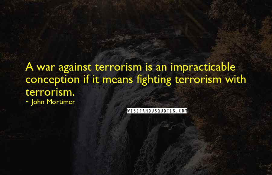 John Mortimer Quotes: A war against terrorism is an impracticable conception if it means fighting terrorism with terrorism.