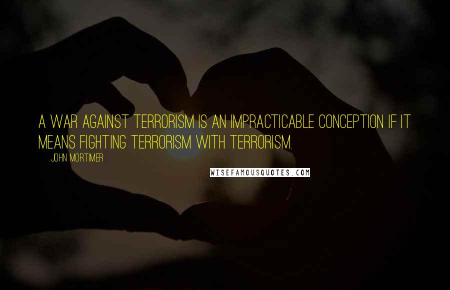 John Mortimer Quotes: A war against terrorism is an impracticable conception if it means fighting terrorism with terrorism.