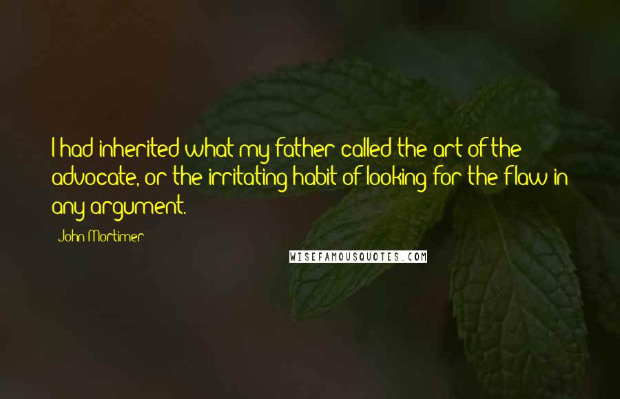 John Mortimer Quotes: I had inherited what my father called the art of the advocate, or the irritating habit of looking for the flaw in any argument.
