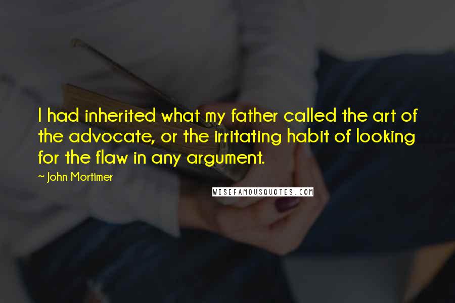 John Mortimer Quotes: I had inherited what my father called the art of the advocate, or the irritating habit of looking for the flaw in any argument.