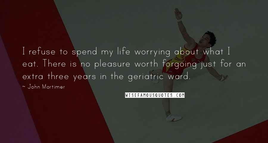 John Mortimer Quotes: I refuse to spend my life worrying about what I eat. There is no pleasure worth forgoing just for an extra three years in the geriatric ward.