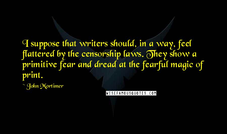 John Mortimer Quotes: I suppose that writers should, in a way, feel flattered by the censorship laws. They show a primitive fear and dread at the fearful magic of print.