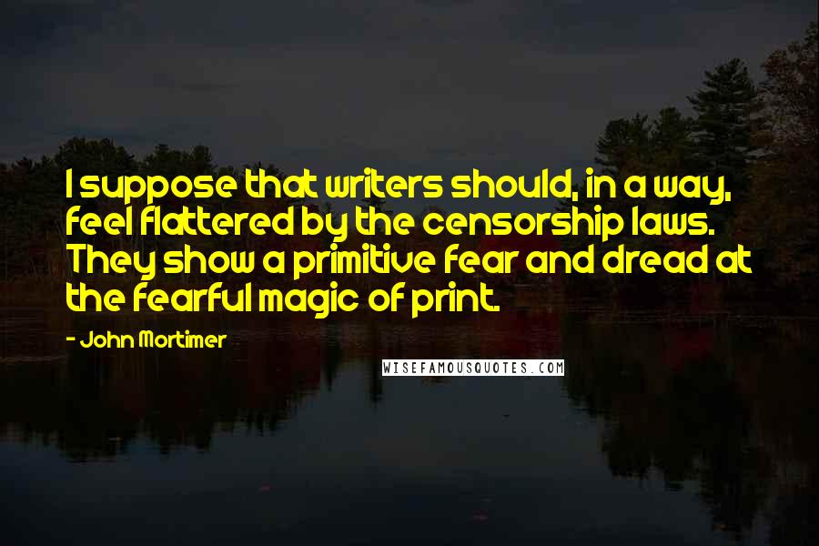 John Mortimer Quotes: I suppose that writers should, in a way, feel flattered by the censorship laws. They show a primitive fear and dread at the fearful magic of print.