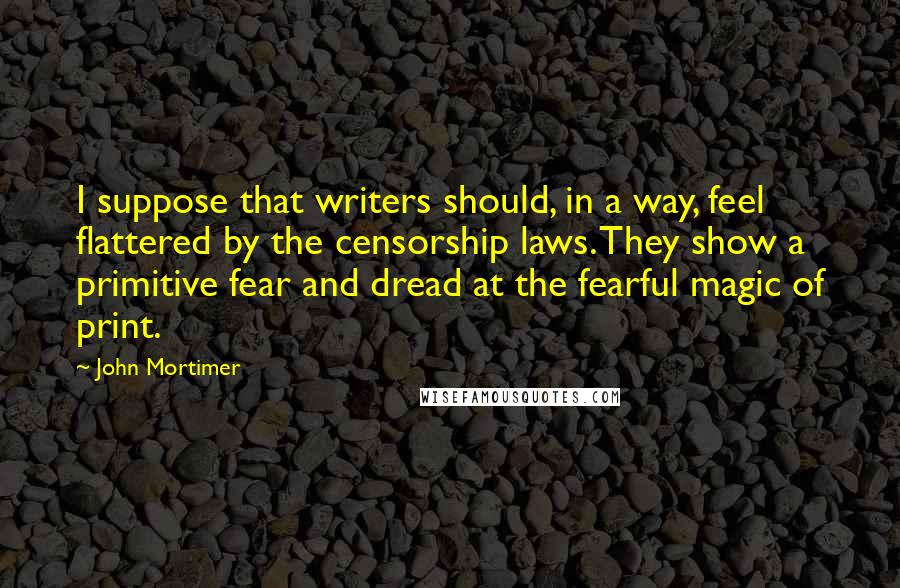 John Mortimer Quotes: I suppose that writers should, in a way, feel flattered by the censorship laws. They show a primitive fear and dread at the fearful magic of print.