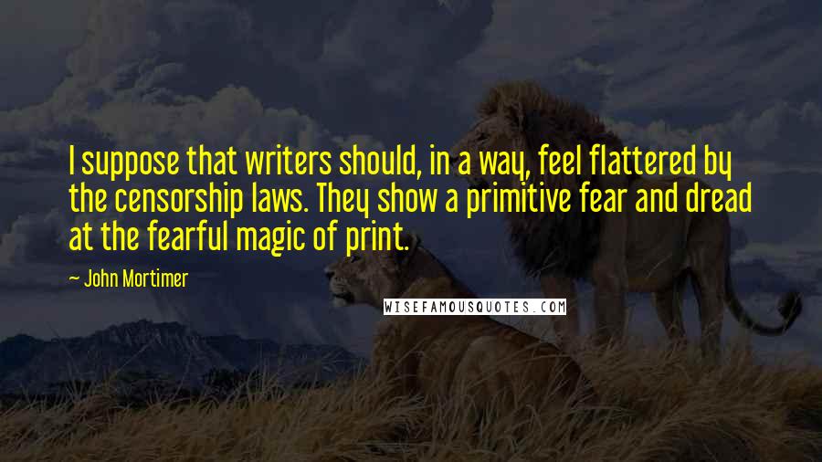 John Mortimer Quotes: I suppose that writers should, in a way, feel flattered by the censorship laws. They show a primitive fear and dread at the fearful magic of print.