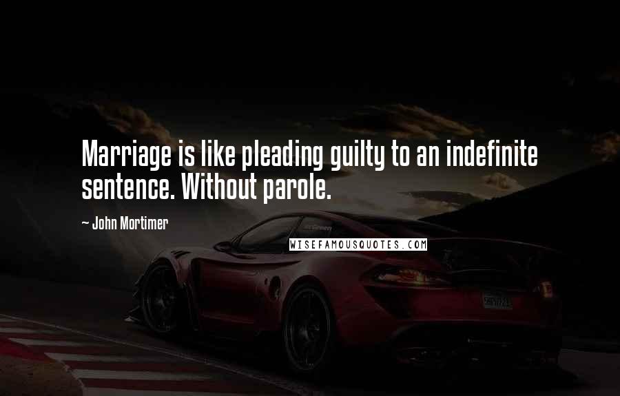 John Mortimer Quotes: Marriage is like pleading guilty to an indefinite sentence. Without parole.