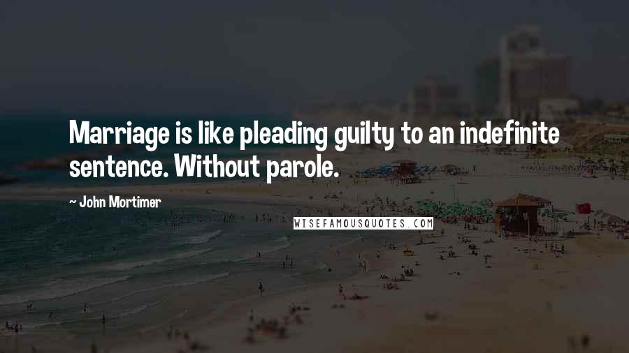 John Mortimer Quotes: Marriage is like pleading guilty to an indefinite sentence. Without parole.