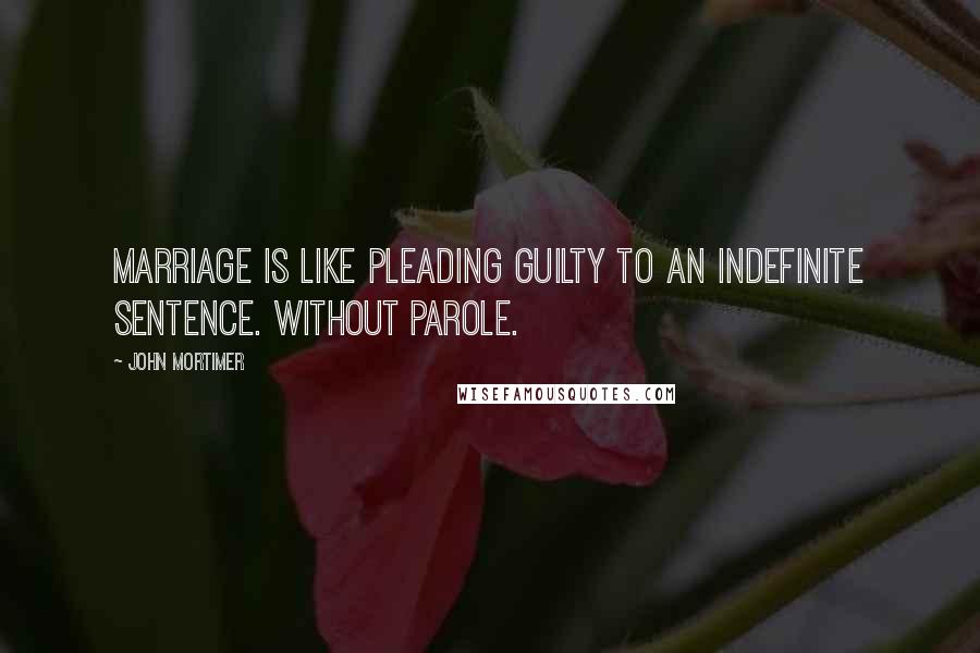 John Mortimer Quotes: Marriage is like pleading guilty to an indefinite sentence. Without parole.