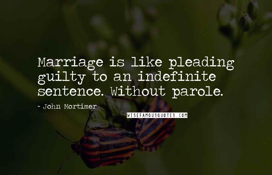 John Mortimer Quotes: Marriage is like pleading guilty to an indefinite sentence. Without parole.