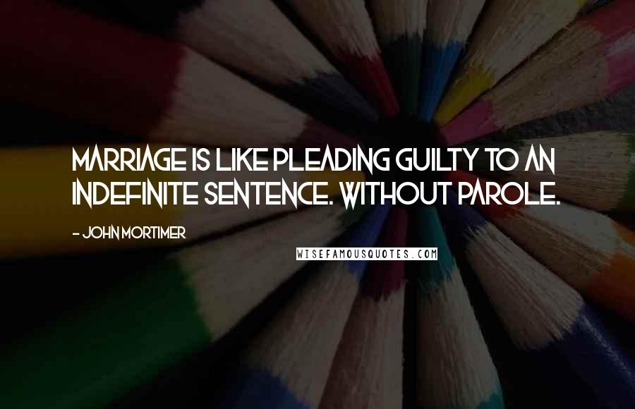 John Mortimer Quotes: Marriage is like pleading guilty to an indefinite sentence. Without parole.