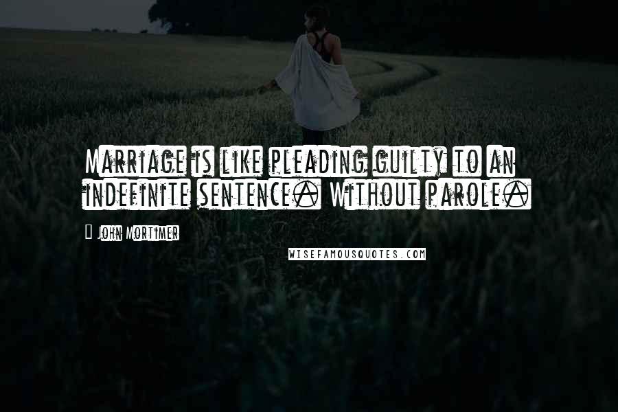 John Mortimer Quotes: Marriage is like pleading guilty to an indefinite sentence. Without parole.