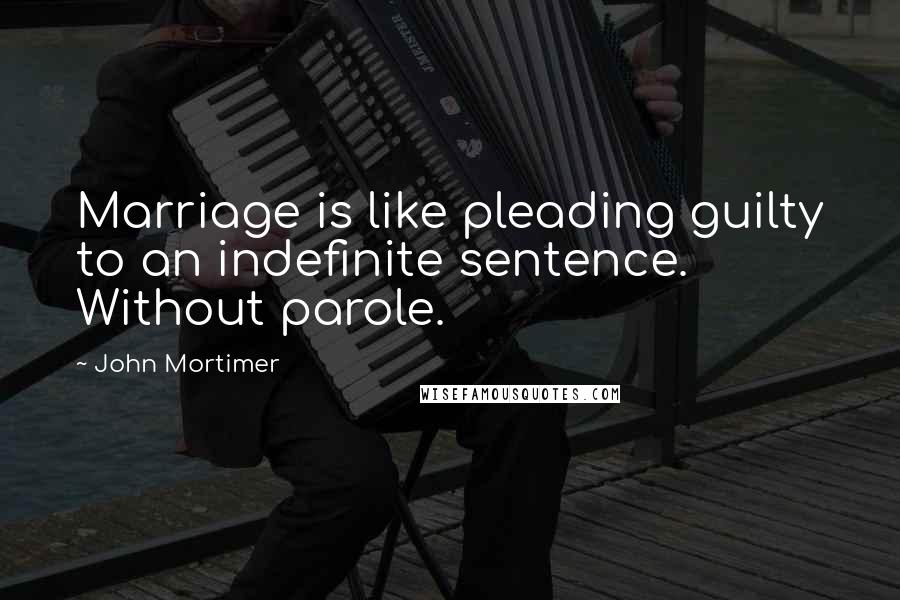 John Mortimer Quotes: Marriage is like pleading guilty to an indefinite sentence. Without parole.