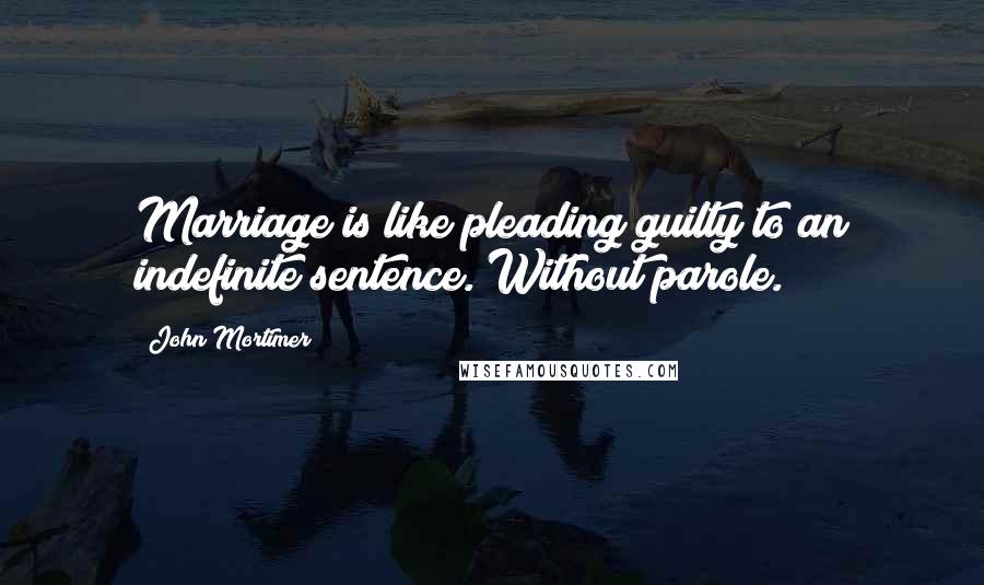 John Mortimer Quotes: Marriage is like pleading guilty to an indefinite sentence. Without parole.