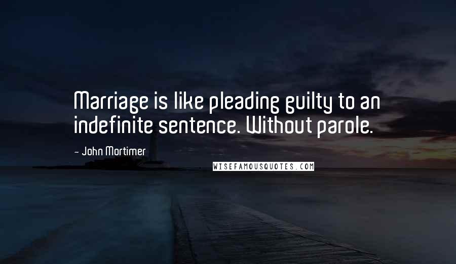 John Mortimer Quotes: Marriage is like pleading guilty to an indefinite sentence. Without parole.