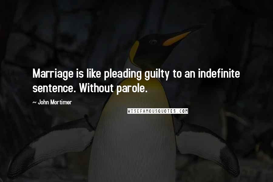 John Mortimer Quotes: Marriage is like pleading guilty to an indefinite sentence. Without parole.