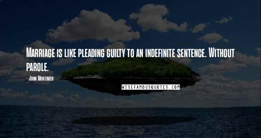 John Mortimer Quotes: Marriage is like pleading guilty to an indefinite sentence. Without parole.