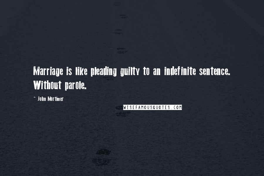 John Mortimer Quotes: Marriage is like pleading guilty to an indefinite sentence. Without parole.