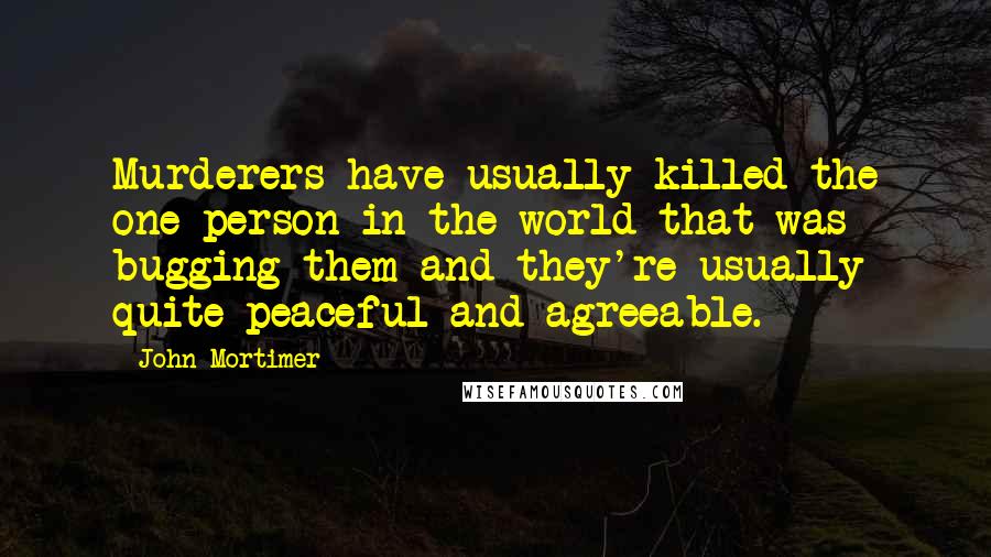 John Mortimer Quotes: Murderers have usually killed the one person in the world that was bugging them and they're usually quite peaceful and agreeable.