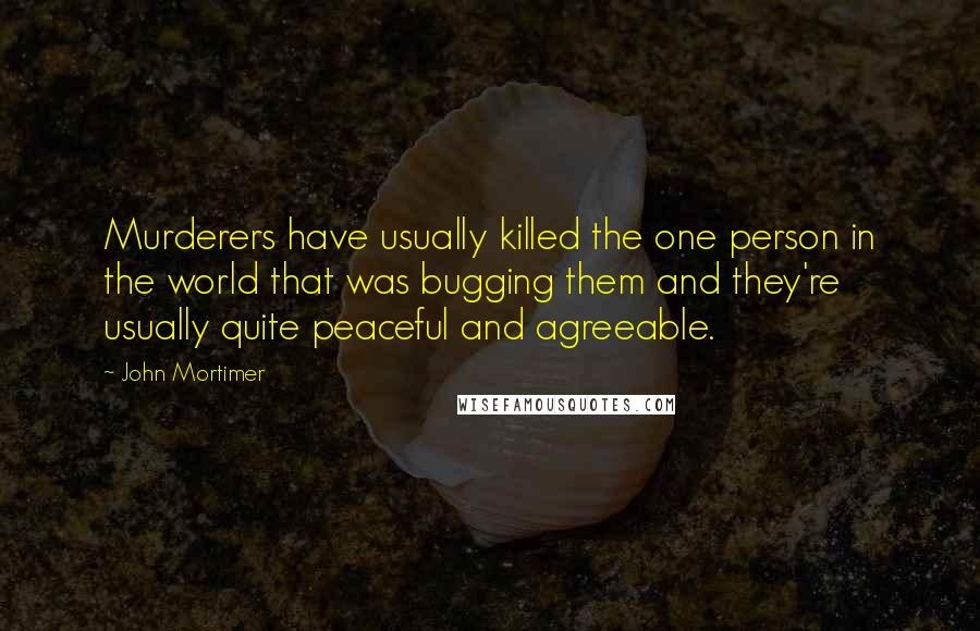 John Mortimer Quotes: Murderers have usually killed the one person in the world that was bugging them and they're usually quite peaceful and agreeable.