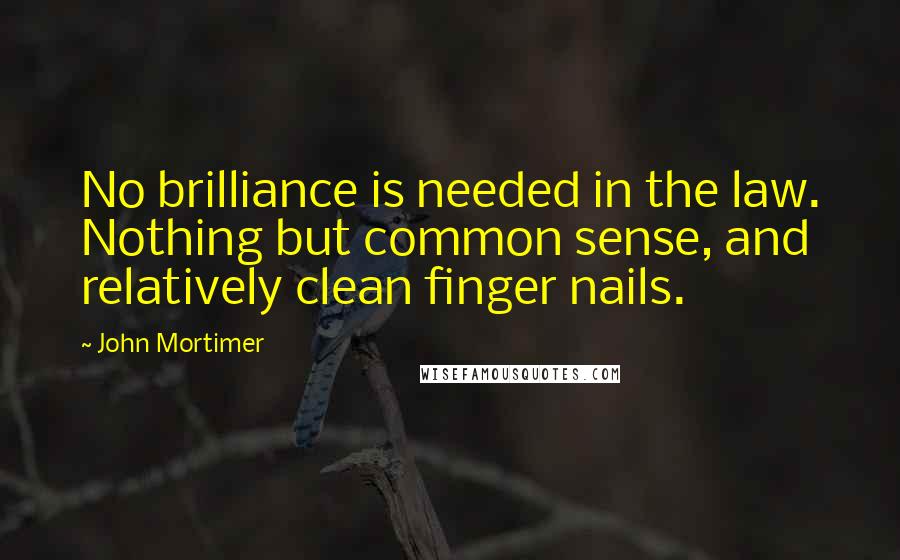 John Mortimer Quotes: No brilliance is needed in the law. Nothing but common sense, and relatively clean finger nails.