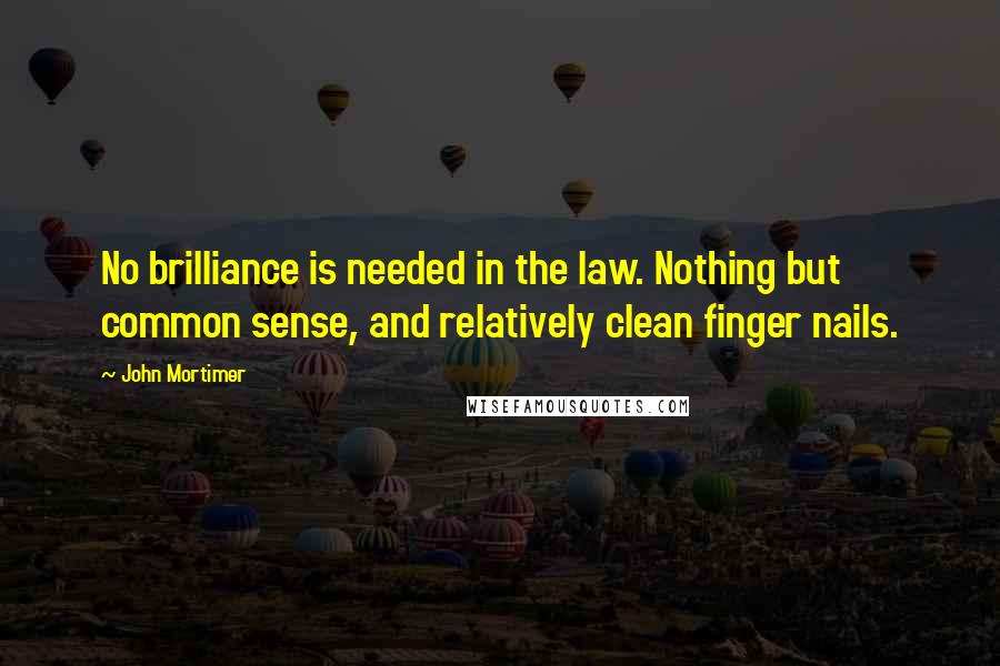 John Mortimer Quotes: No brilliance is needed in the law. Nothing but common sense, and relatively clean finger nails.