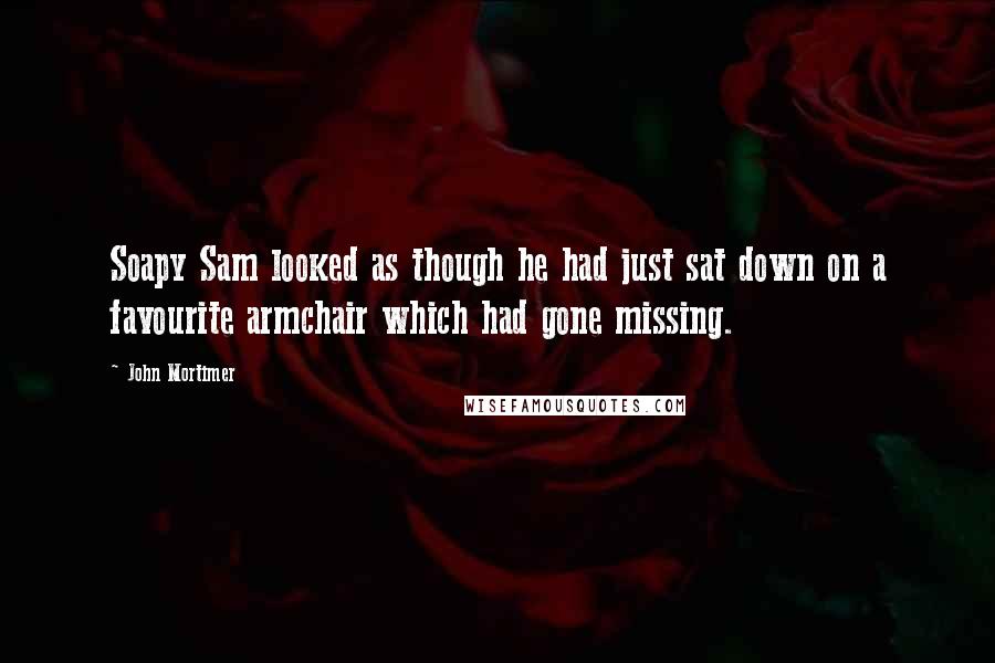 John Mortimer Quotes: Soapy Sam looked as though he had just sat down on a favourite armchair which had gone missing.