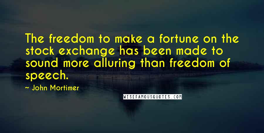 John Mortimer Quotes: The freedom to make a fortune on the stock exchange has been made to sound more alluring than freedom of speech.