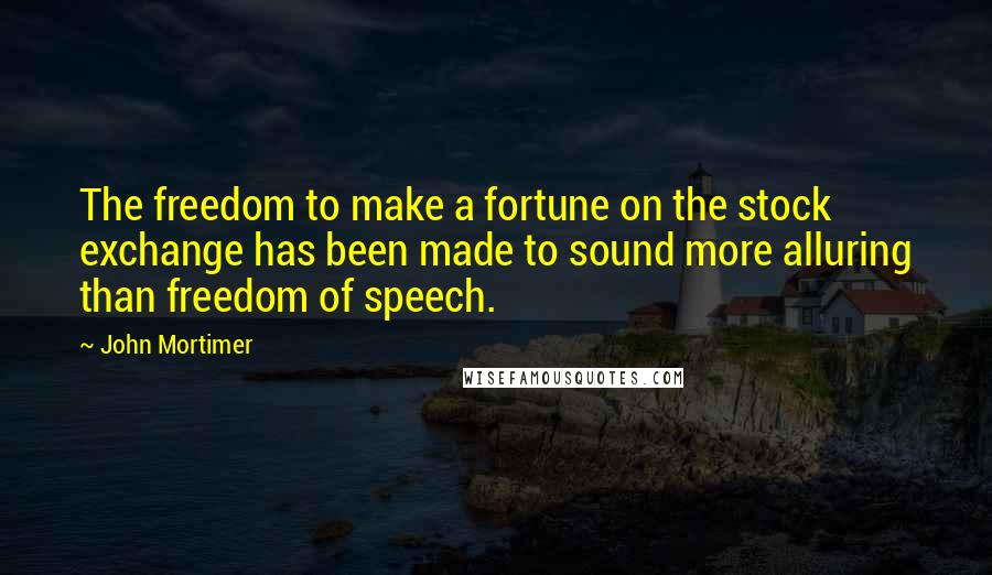 John Mortimer Quotes: The freedom to make a fortune on the stock exchange has been made to sound more alluring than freedom of speech.