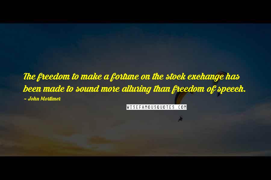 John Mortimer Quotes: The freedom to make a fortune on the stock exchange has been made to sound more alluring than freedom of speech.