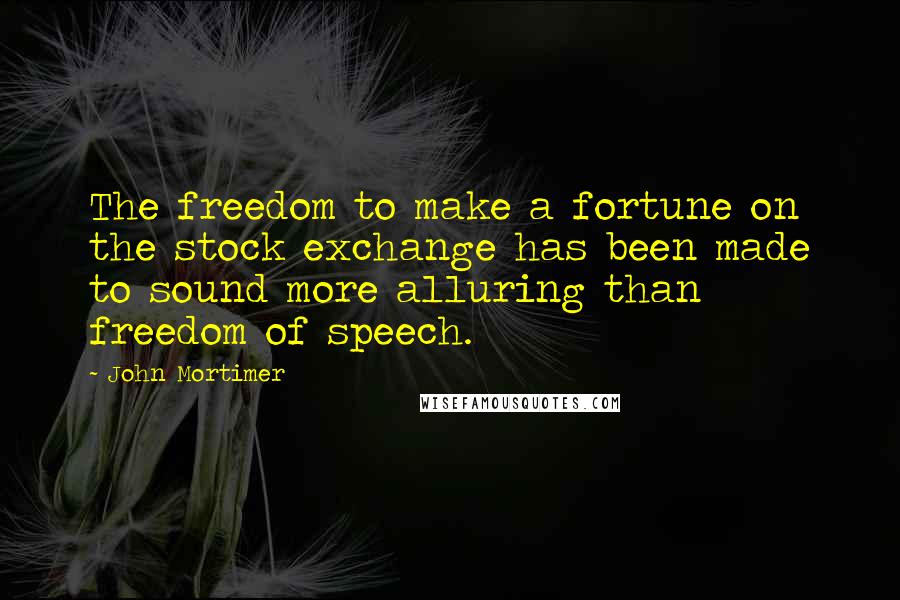 John Mortimer Quotes: The freedom to make a fortune on the stock exchange has been made to sound more alluring than freedom of speech.