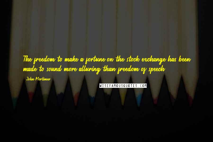 John Mortimer Quotes: The freedom to make a fortune on the stock exchange has been made to sound more alluring than freedom of speech.