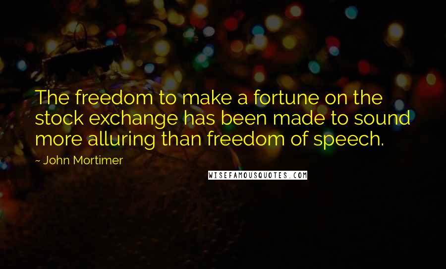 John Mortimer Quotes: The freedom to make a fortune on the stock exchange has been made to sound more alluring than freedom of speech.
