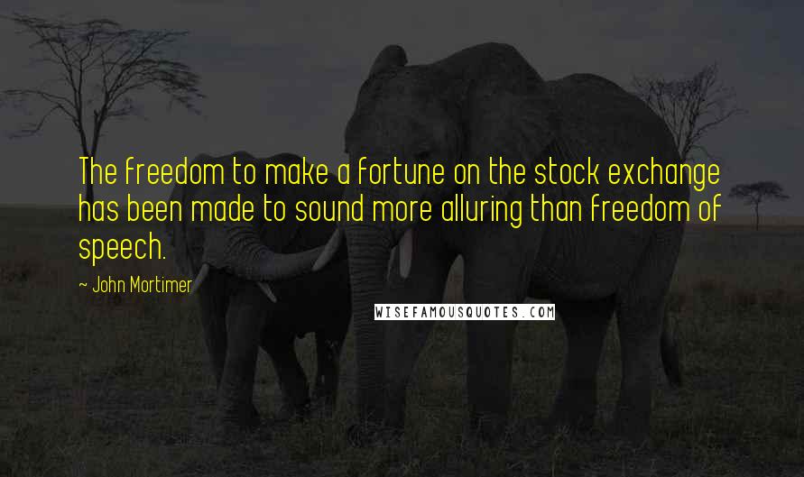 John Mortimer Quotes: The freedom to make a fortune on the stock exchange has been made to sound more alluring than freedom of speech.