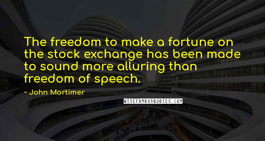 John Mortimer Quotes: The freedom to make a fortune on the stock exchange has been made to sound more alluring than freedom of speech.