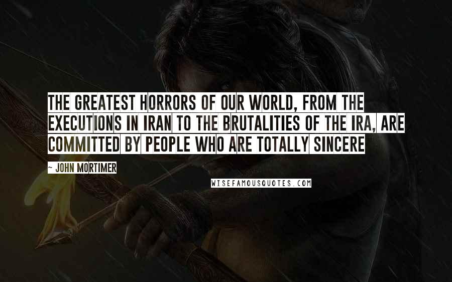 John Mortimer Quotes: The greatest horrors of our world, from the executions in Iran to the brutalities of the IRA, are committed by people who are totally sincere