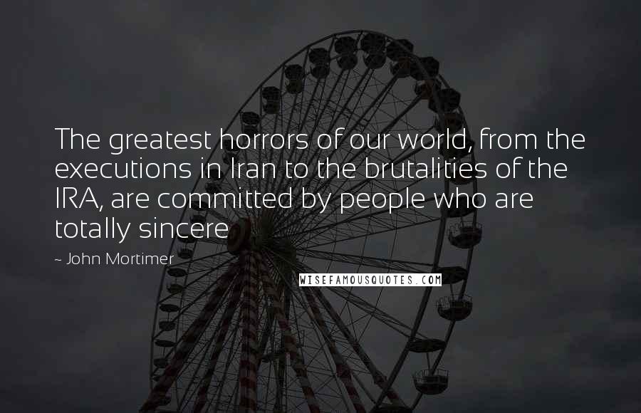 John Mortimer Quotes: The greatest horrors of our world, from the executions in Iran to the brutalities of the IRA, are committed by people who are totally sincere