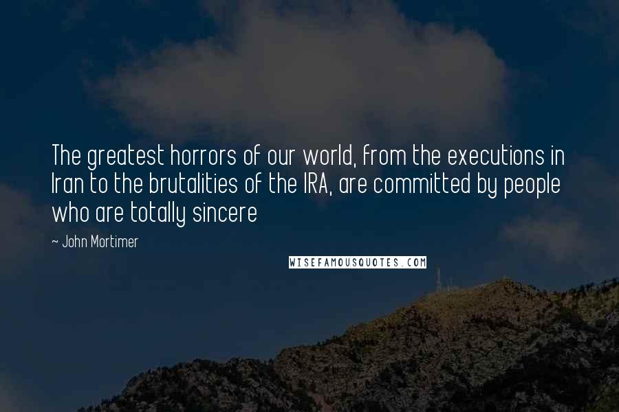 John Mortimer Quotes: The greatest horrors of our world, from the executions in Iran to the brutalities of the IRA, are committed by people who are totally sincere