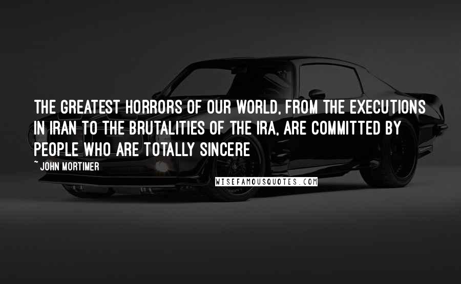 John Mortimer Quotes: The greatest horrors of our world, from the executions in Iran to the brutalities of the IRA, are committed by people who are totally sincere