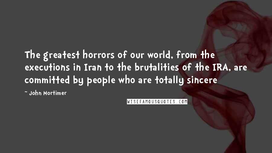 John Mortimer Quotes: The greatest horrors of our world, from the executions in Iran to the brutalities of the IRA, are committed by people who are totally sincere