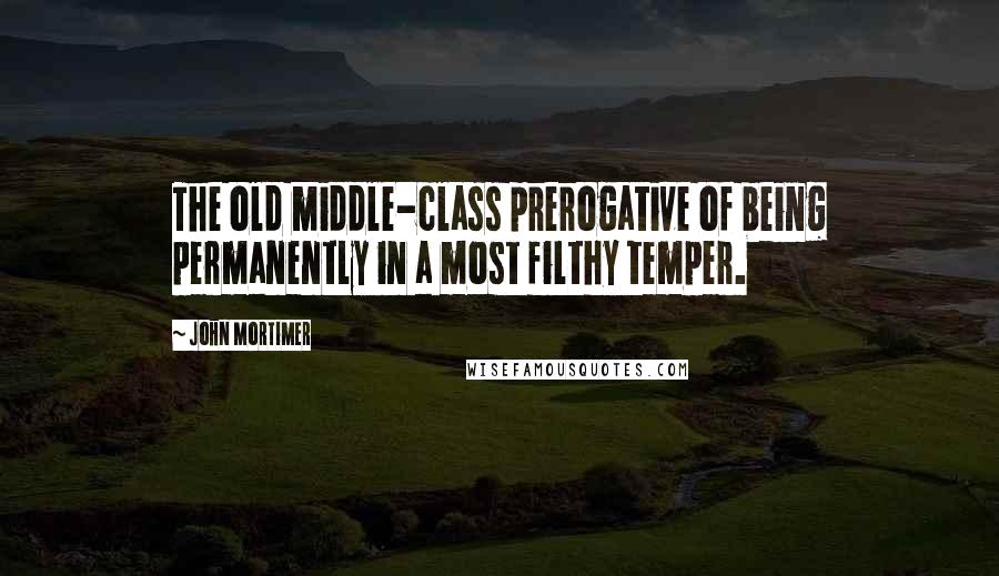 John Mortimer Quotes: The old middle-class prerogative of being permanently in a most filthy temper.