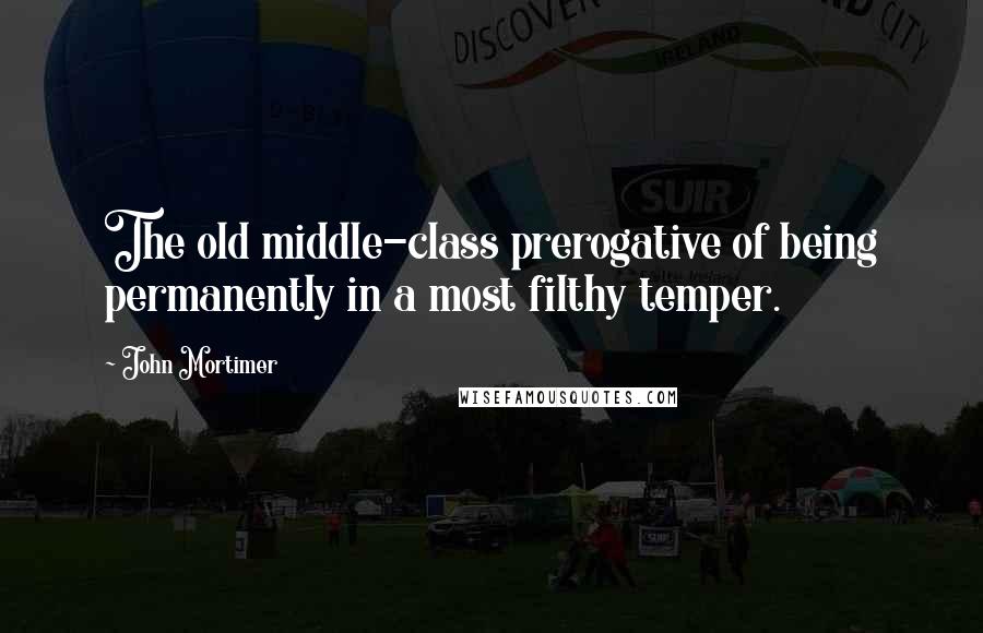 John Mortimer Quotes: The old middle-class prerogative of being permanently in a most filthy temper.