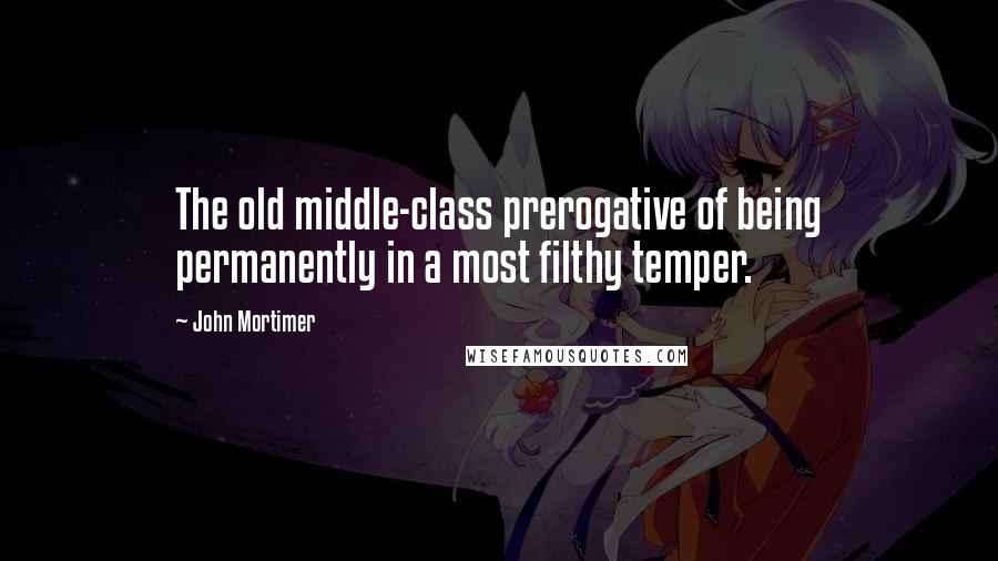 John Mortimer Quotes: The old middle-class prerogative of being permanently in a most filthy temper.