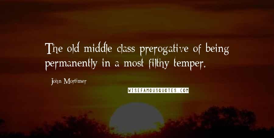 John Mortimer Quotes: The old middle-class prerogative of being permanently in a most filthy temper.