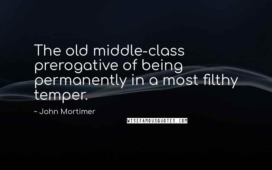 John Mortimer Quotes: The old middle-class prerogative of being permanently in a most filthy temper.