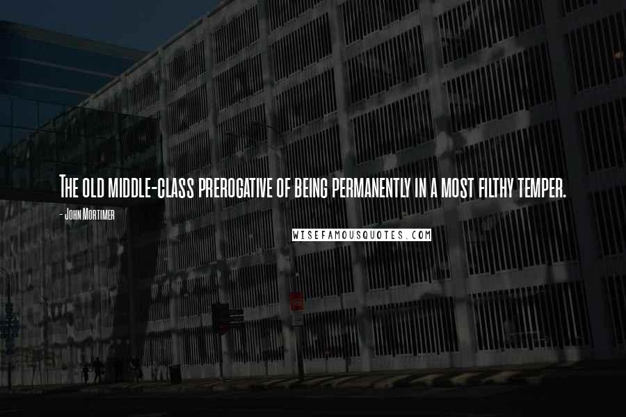 John Mortimer Quotes: The old middle-class prerogative of being permanently in a most filthy temper.