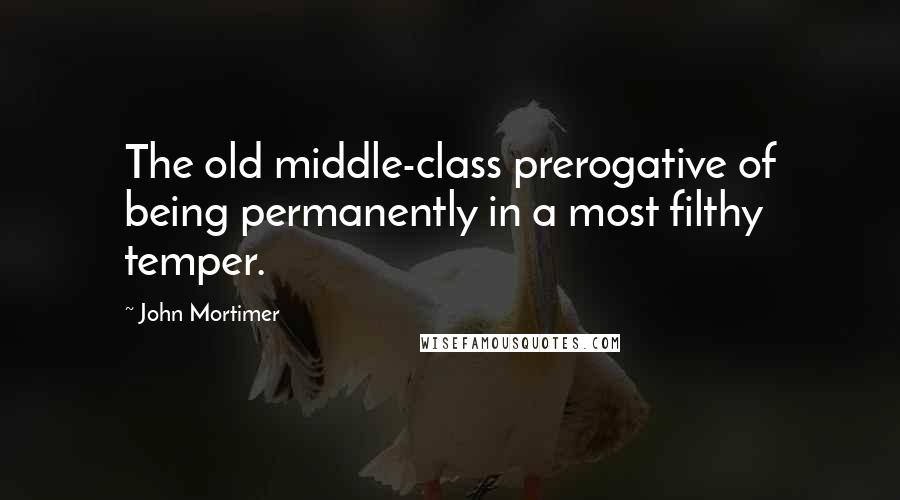 John Mortimer Quotes: The old middle-class prerogative of being permanently in a most filthy temper.